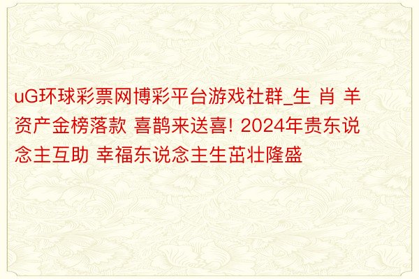 uG环球彩票网博彩平台游戏社群_生 肖 羊 资产金榜落款 喜鹊来送喜! 2024年贵东说念主互助 幸福东说念主生茁壮隆盛