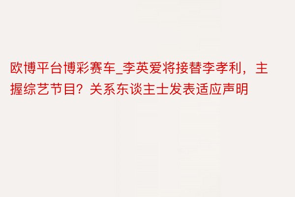 欧博平台博彩赛车_李英爱将接替李孝利，主握综艺节目？关系东谈主士发表适应声明