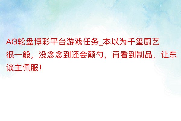 AG轮盘博彩平台游戏任务_本以为千玺厨艺很一般，没念念到还会颠勺，再看到制品，让东谈主佩服！