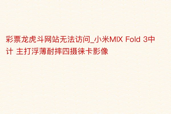 彩票龙虎斗网站无法访问_小米MIX Fold 3中计 主打浮薄耐摔四摄徕卡影像