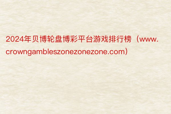 2024年贝博轮盘博彩平台游戏排行榜（www.crowngambleszonezonezone.com）