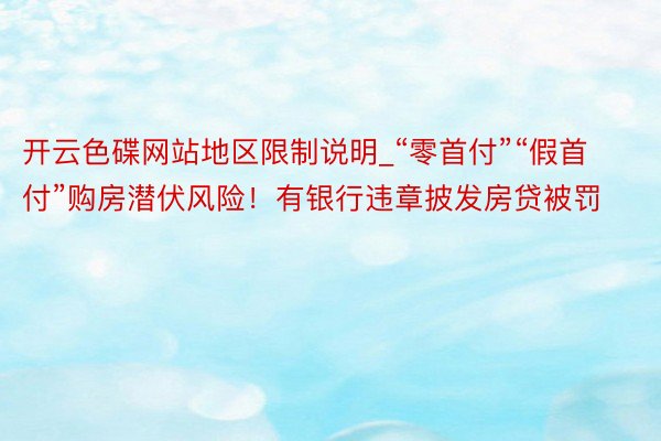 开云色碟网站地区限制说明_“零首付”“假首付”购房潜伏风险！有银行违章披发房贷被罚