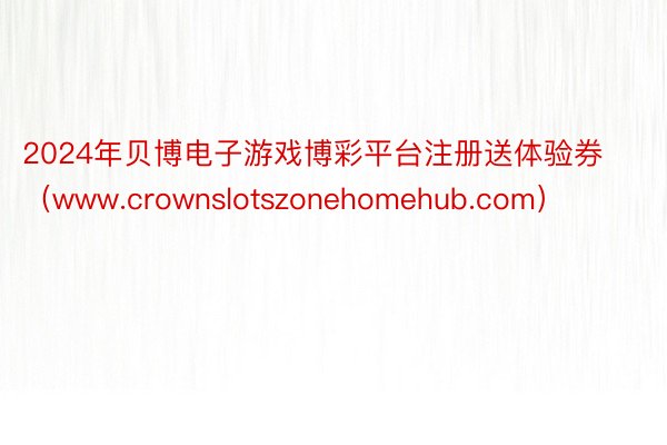 2024年贝博电子游戏博彩平台注册送体验券（www.crownslotszonehomehub.com）