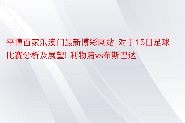 平博百家乐澳门最新博彩网站_对于15日足球比赛分析及展望! 利物浦vs布斯巴达