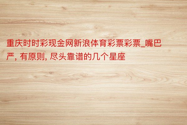 重庆时时彩现金网新浪体育彩票彩票_嘴巴严, 有原则, 尽头靠谱的几个星座