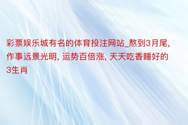 彩票娱乐城有名的体育投注网站_熬到3月尾, 作事远景光明, 运势百倍涨, 天天吃香睡好的3生肖