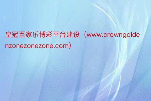 皇冠百家乐博彩平台建设（www.crowngoldenzonezonezone.com）