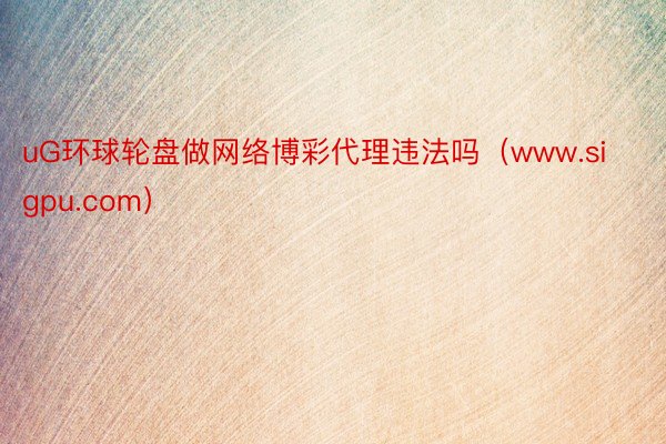 uG环球轮盘做网络博彩代理违法吗（www.sigpu.com）