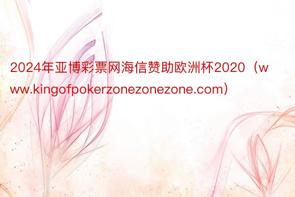 2024年亚博彩票网海信赞助欧洲杯2020（www.kingofpokerzonezonezone.com）