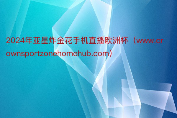 2024年亚星炸金花手机直播欧洲杯（www.crownsportzonehomehub.com）