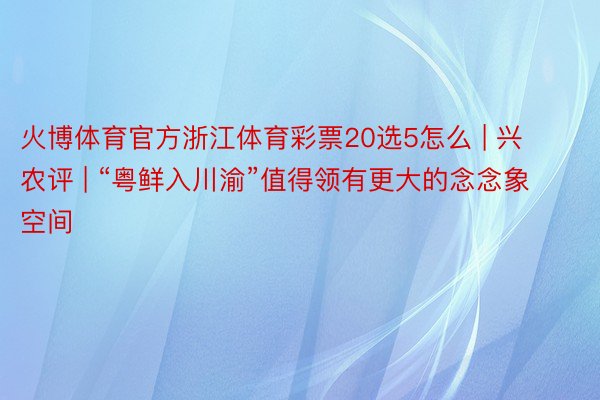 火博体育官方浙江体育彩票20选5怎么 | 兴农评 | “粤鲜入川渝”值得领有更大的念念象空间