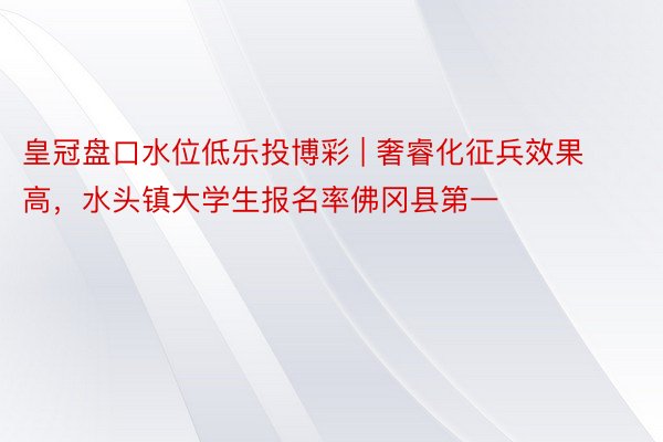 皇冠盘口水位低乐投博彩 | 奢睿化征兵效果高，水头镇大学生报名率佛冈县第一