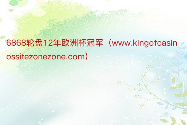 6868轮盘12年欧洲杯冠军（www.kingofcasinossitezonezone.com）