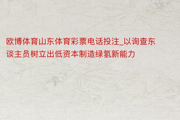 欧博体育山东体育彩票电话投注_以询查东谈主员树立出低资本制造绿氢新能力