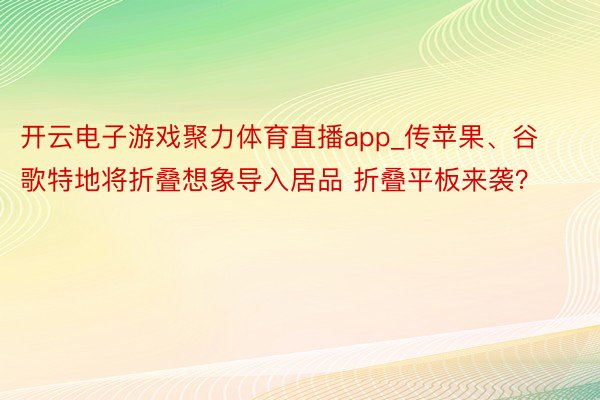 开云电子游戏聚力体育直播app_传苹果、谷歌特地将折叠想象导入居品 折叠平板来袭？