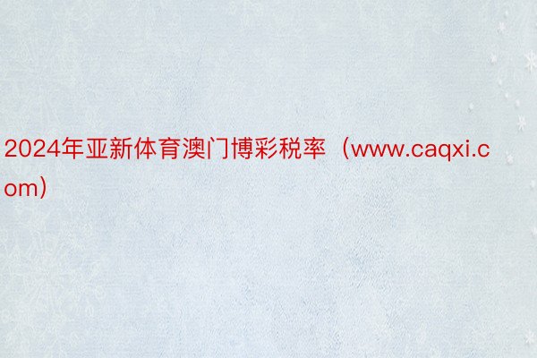 2024年亚新体育澳门博彩税率（www.caqxi.com）