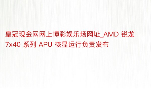 皇冠现金网网上博彩娱乐场网址_AMD 锐龙 7x40 系列 APU 核显运行负责发布