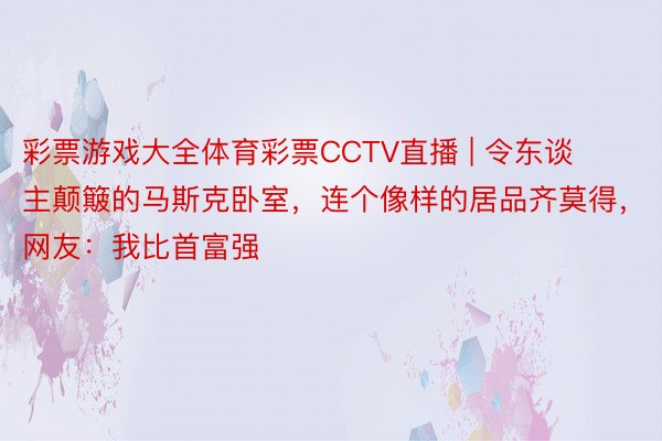 彩票游戏大全体育彩票CCTV直播 | 令东谈主颠簸的马斯克卧室，连个像样的居品齐莫得，网友：我比首富强