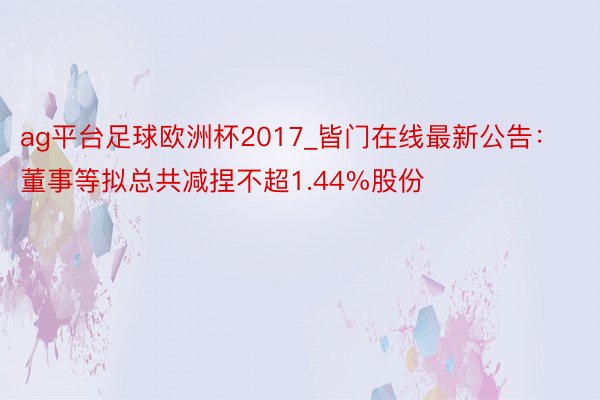 ag平台足球欧洲杯2017_皆门在线最新公告：董事等拟总共减捏不超1.44%股份