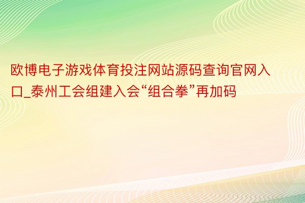 欧博电子游戏体育投注网站源码查询官网入口_泰州工会组建入会“组合拳”再加码