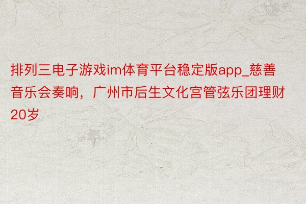 排列三电子游戏im体育平台稳定版app_慈善音乐会奏响，广州市后生文化宫管弦乐团理财20岁