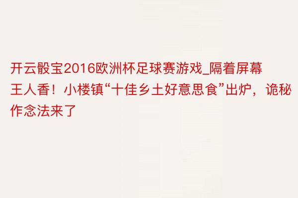 开云骰宝2016欧洲杯足球赛游戏_隔着屏幕王人香！小楼镇“十佳乡土好意思食”出炉，诡秘作念法来了