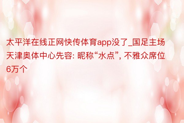 太平洋在线正网快传体育app没了_国足主场天津奥体中心先容: 昵称“水点”， 不雅众席位6万个