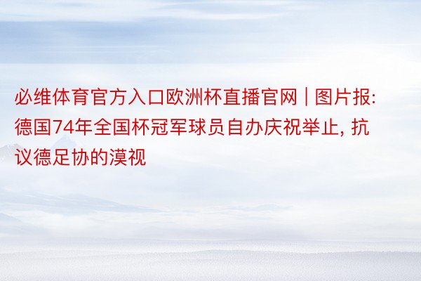 必维体育官方入口欧洲杯直播官网 | 图片报: 德国74年全国杯冠军球员自办庆祝举止， 抗议德足协的漠视