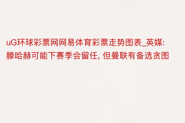 uG环球彩票网网易体育彩票走势图表_英媒: 滕哈赫可能下赛季会留任, 但曼联有备选贪图