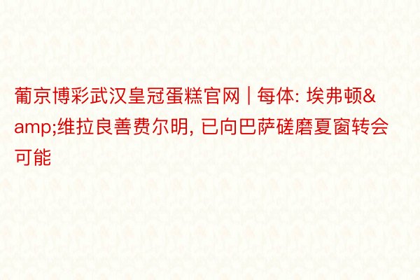 葡京博彩武汉皇冠蛋糕官网 | 每体: 埃弗顿&维拉良善费尔明， 已向巴萨磋磨夏窗转会可能