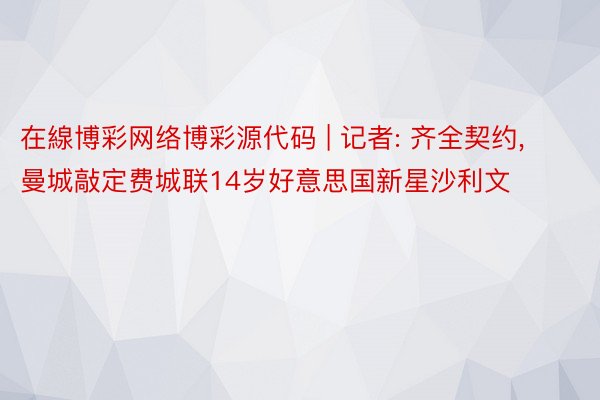 在線博彩网络博彩源代码 | 记者: 齐全契约， 曼城敲定费城联14岁好意思国新星沙利文