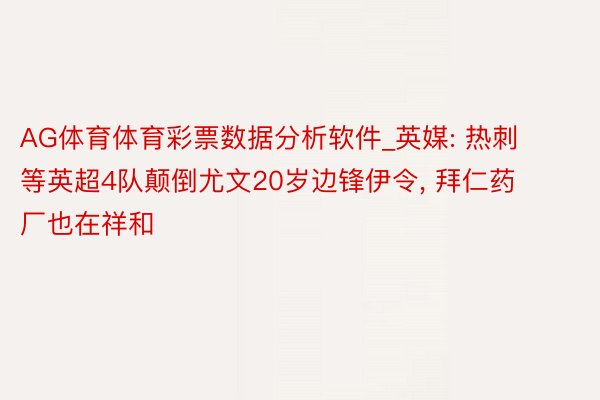 AG体育体育彩票数据分析软件_英媒: 热刺等英超4队颠倒尤文20岁边锋伊令， 拜仁药厂也在祥和