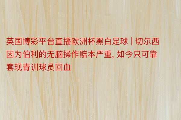 英国博彩平台直播欧洲杯黑白足球 | 切尔西因为伯利的无脑操作赔本严重, 如今只可靠套现青训球员回血