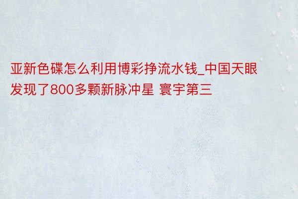 亚新色碟怎么利用博彩挣流水钱_中国天眼发现了800多颗新脉冲星 寰宇第三