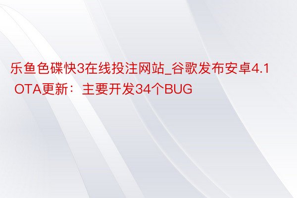 乐鱼色碟快3在线投注网站_谷歌发布安卓4.1 OTA更新：主要开发34个BUG