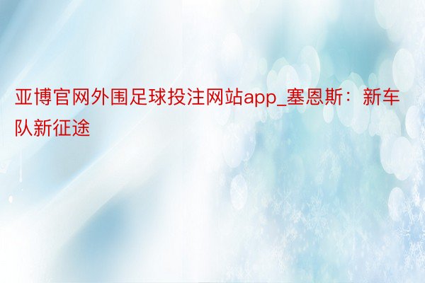 亚博官网外围足球投注网站app_塞恩斯：新车队新征途