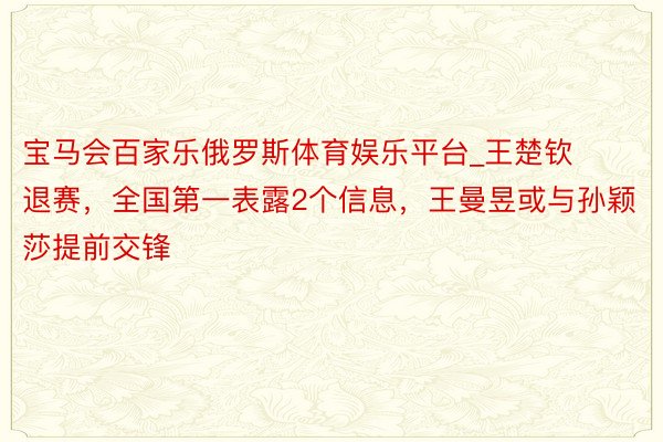 宝马会百家乐俄罗斯体育娱乐平台_王楚钦退赛，全国第一表露2个信息，王曼昱或与孙颖莎提前交锋