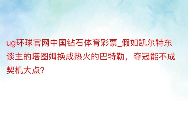 ug环球官网中国钻石体育彩票_假如凯尔特东谈主的塔图姆换成热火的巴特勒，夺冠能不成契机大点？