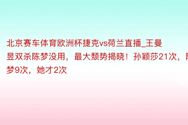 北京赛车体育欧洲杯捷克vs荷兰直播_王曼昱双杀陈梦没用，最大颓势揭晓！孙颖莎21次，陈梦9次，她才2次