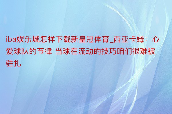 iba娱乐城怎样下载新皇冠体育_西亚卡姆：心爱球队的节律 当球在流动的技巧咱们很难被驻扎