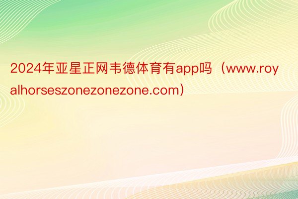 2024年亚星正网韦德体育有app吗（www.royalhorseszonezonezone.com）