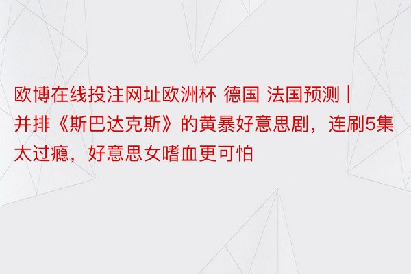 欧博在线投注网址欧洲杯 德国 法国预测 | 并排《斯巴达克斯》的黄暴好意思剧，连刷5集太过瘾，好意思女嗜血更可怕