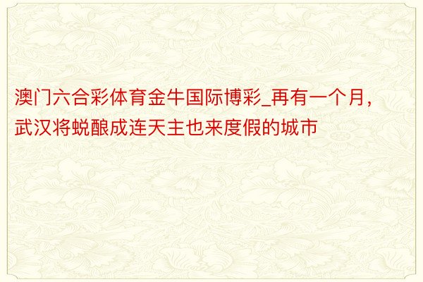 澳门六合彩体育金牛国际博彩_再有一个月，武汉将蜕酿成连天主也来度假的城市