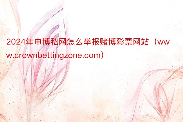 2024年申博私网怎么举报赌博彩票网站（www.crownbettingzone.com）