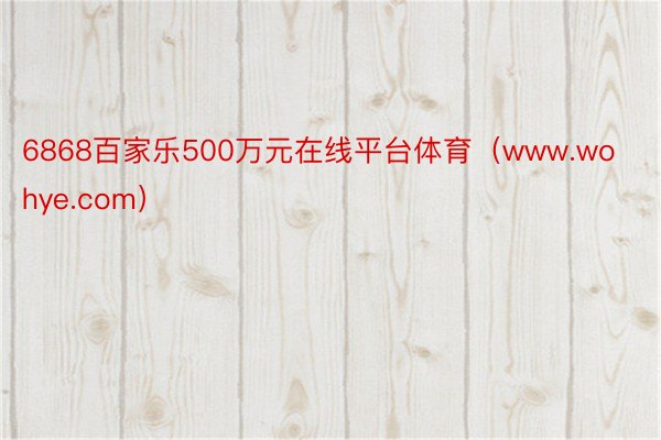 6868百家乐500万元在线平台体育（www.wohye.com）