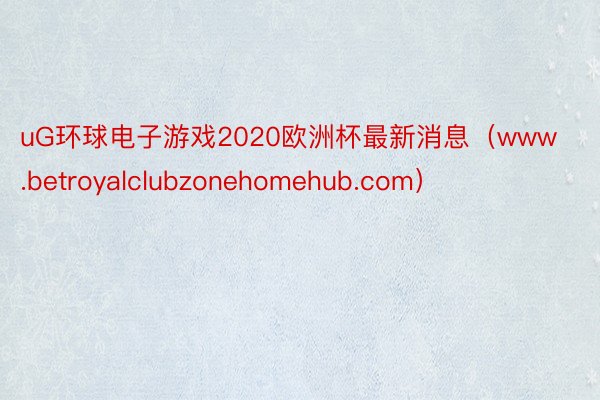 uG环球电子游戏2020欧洲杯最新消息（www.betroyalclubzonehomehub.com）