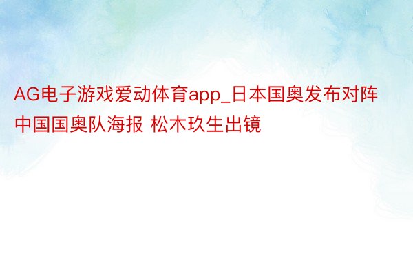AG电子游戏爱动体育app_日本国奥发布对阵中国国奥队海报 松木玖生出镜