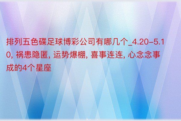 排列五色碟足球博彩公司有哪几个_4.20-5.10， 祸患隐匿， 运势爆棚， 喜事连连， 心念念事成的4个星座