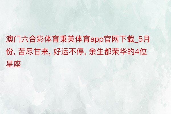 澳门六合彩体育秉英体育app官网下载_5月份， 苦尽甘来， 好运不停， 余生都荣华的4位星座