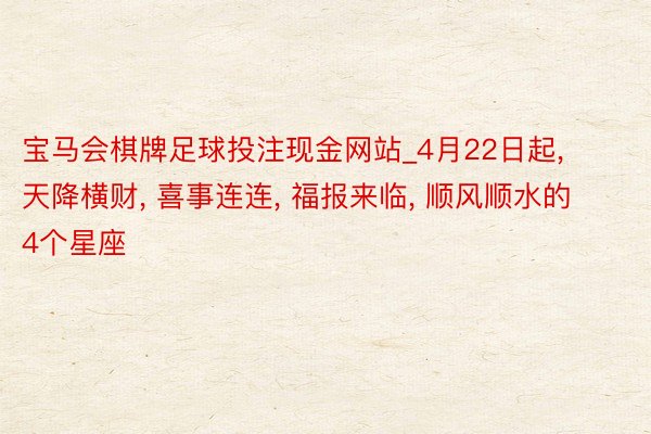 宝马会棋牌足球投注现金网站_4月22日起, 天降横财, 喜事连连, 福报来临, 顺风顺水的4个星座